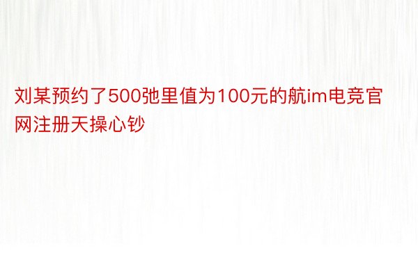刘某预约了500弛里值为100元的航im电竞官网注册天操心钞